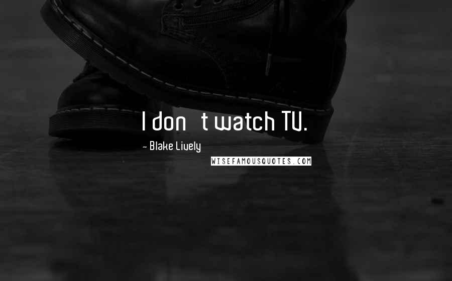 Blake Lively Quotes: I don't watch TV.