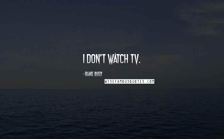 Blake Lively Quotes: I don't watch TV.