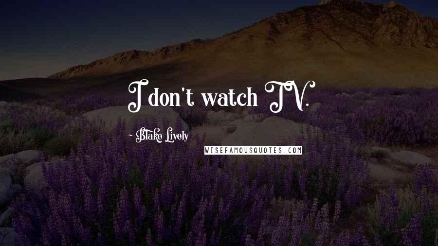 Blake Lively Quotes: I don't watch TV.