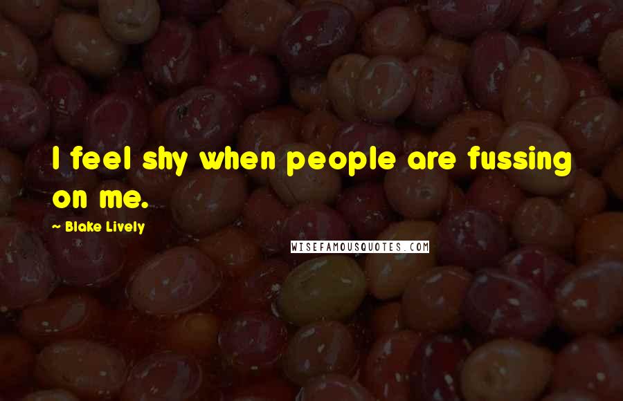 Blake Lively Quotes: I feel shy when people are fussing on me.