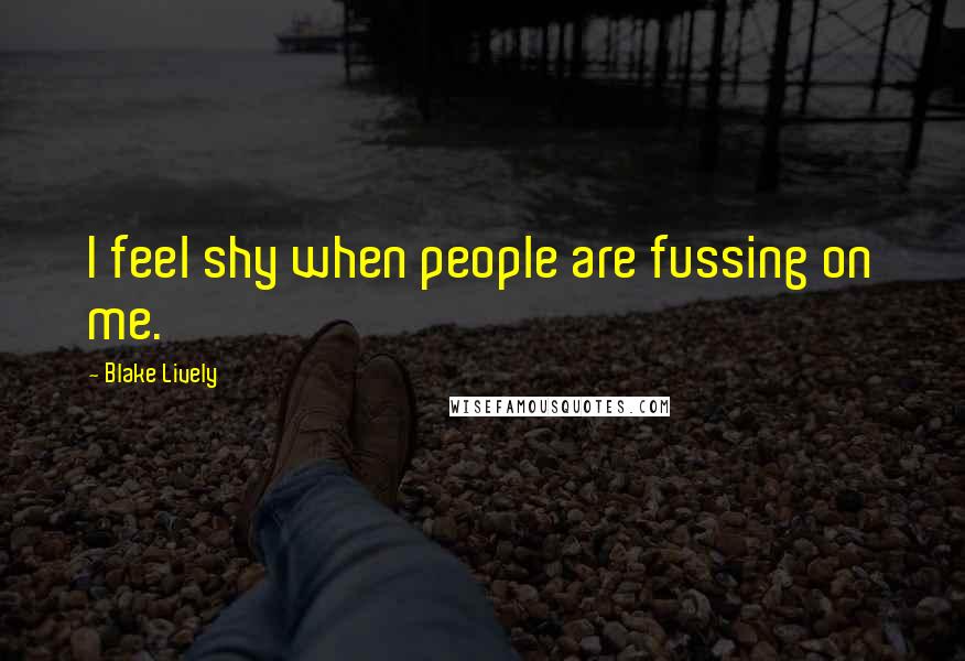 Blake Lively Quotes: I feel shy when people are fussing on me.