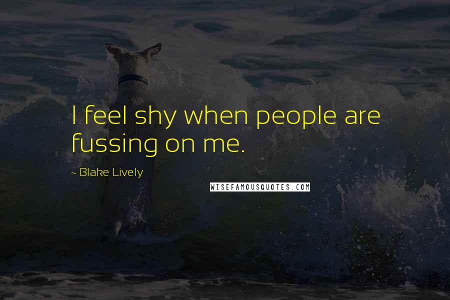 Blake Lively Quotes: I feel shy when people are fussing on me.