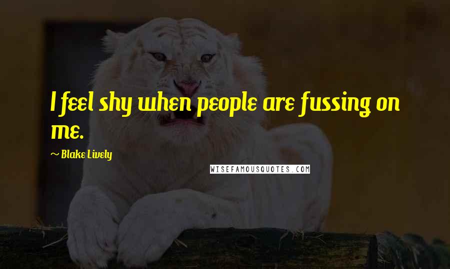Blake Lively Quotes: I feel shy when people are fussing on me.