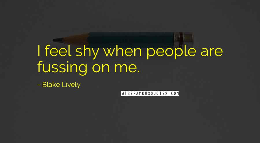 Blake Lively Quotes: I feel shy when people are fussing on me.