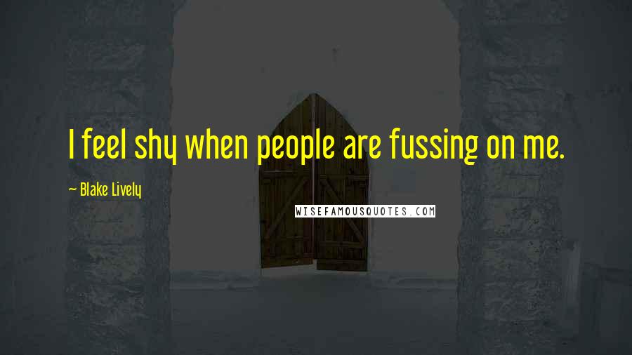 Blake Lively Quotes: I feel shy when people are fussing on me.
