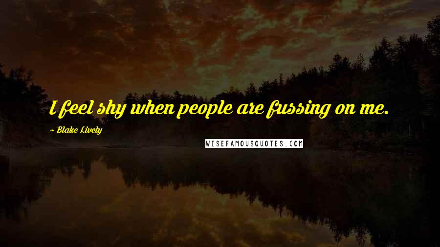 Blake Lively Quotes: I feel shy when people are fussing on me.