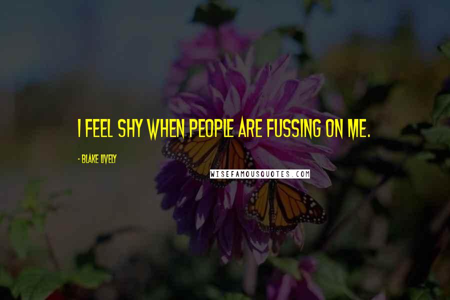 Blake Lively Quotes: I feel shy when people are fussing on me.