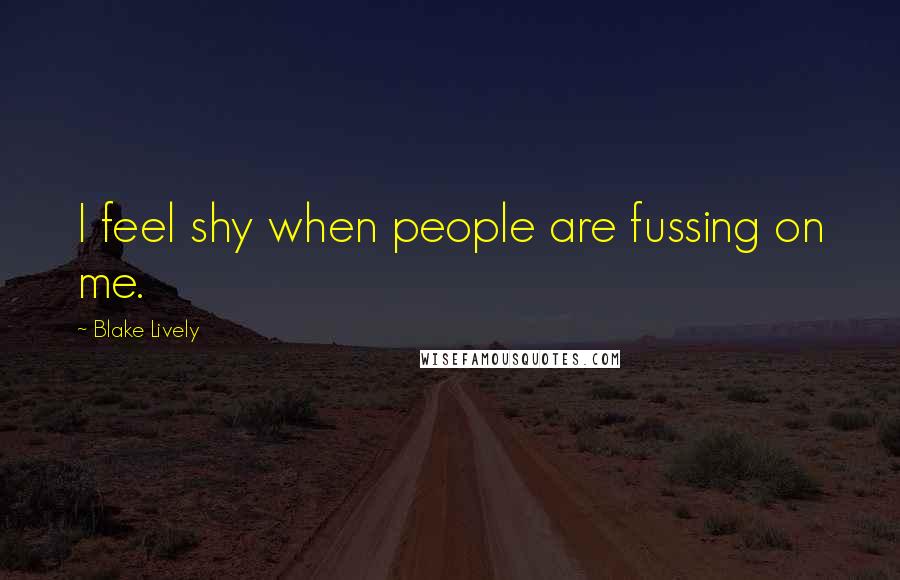 Blake Lively Quotes: I feel shy when people are fussing on me.