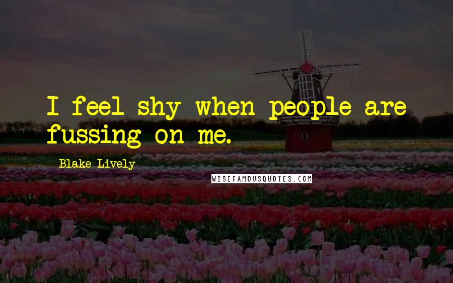 Blake Lively Quotes: I feel shy when people are fussing on me.