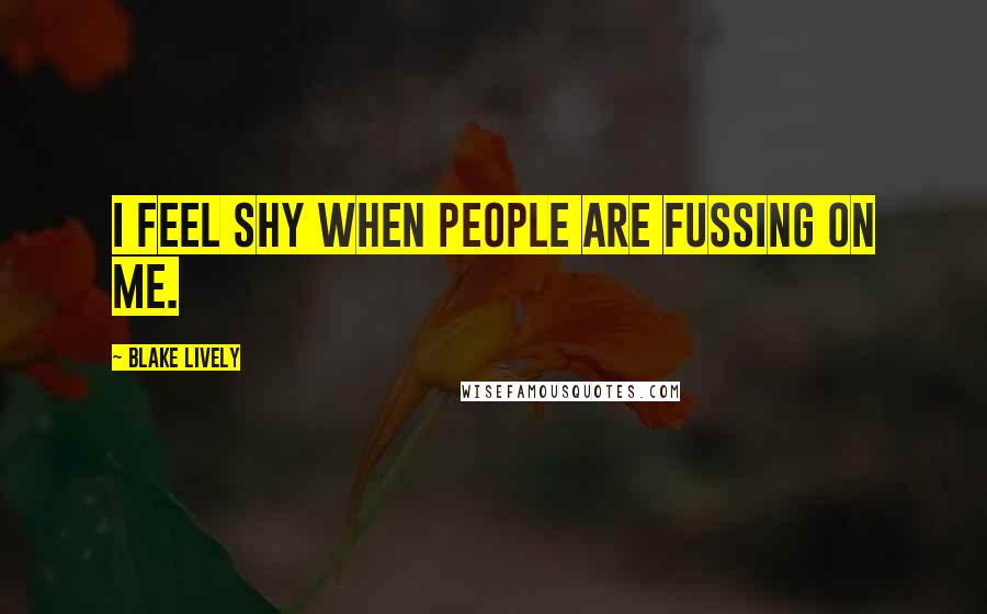 Blake Lively Quotes: I feel shy when people are fussing on me.