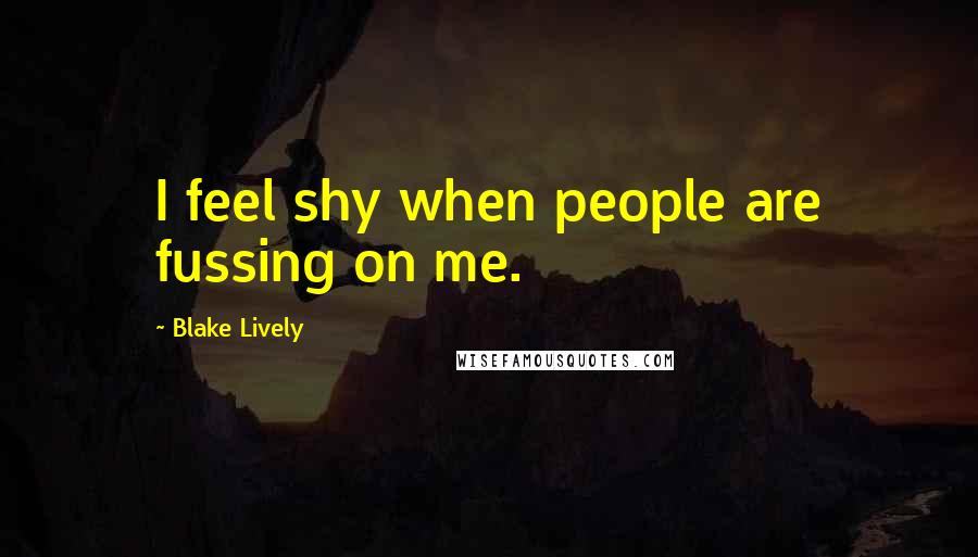 Blake Lively Quotes: I feel shy when people are fussing on me.