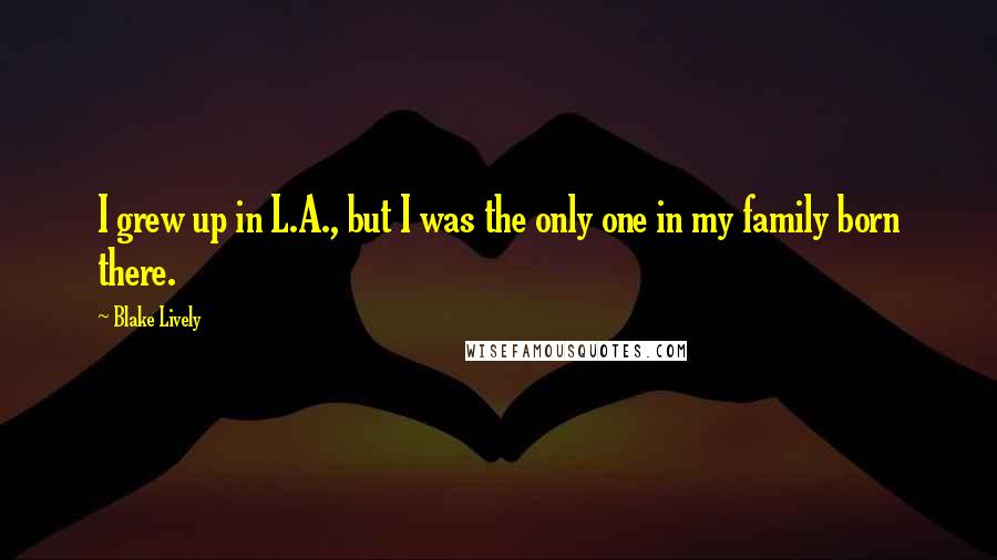 Blake Lively Quotes: I grew up in L.A., but I was the only one in my family born there.