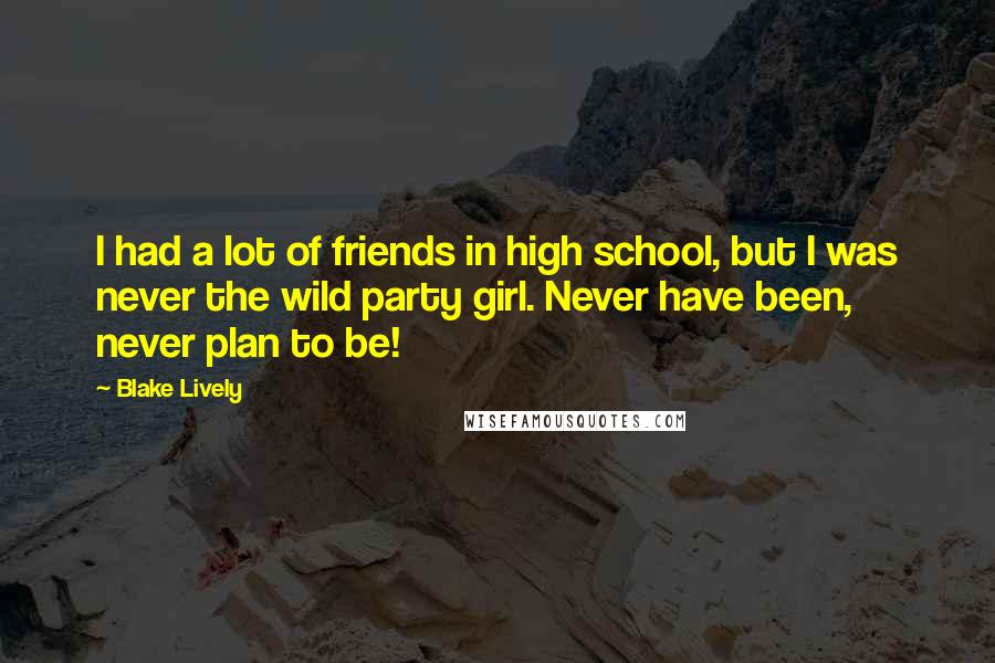 Blake Lively Quotes: I had a lot of friends in high school, but I was never the wild party girl. Never have been, never plan to be!