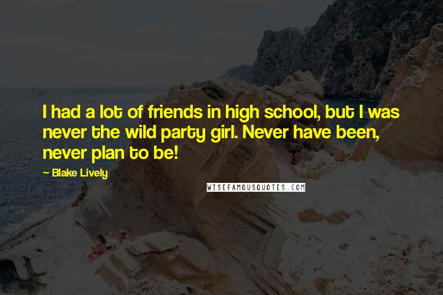 Blake Lively Quotes: I had a lot of friends in high school, but I was never the wild party girl. Never have been, never plan to be!