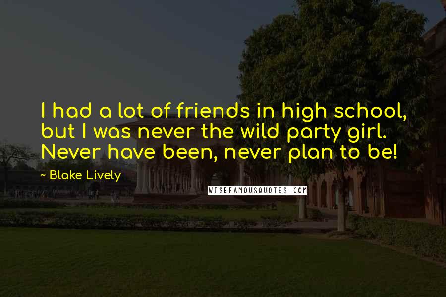 Blake Lively Quotes: I had a lot of friends in high school, but I was never the wild party girl. Never have been, never plan to be!