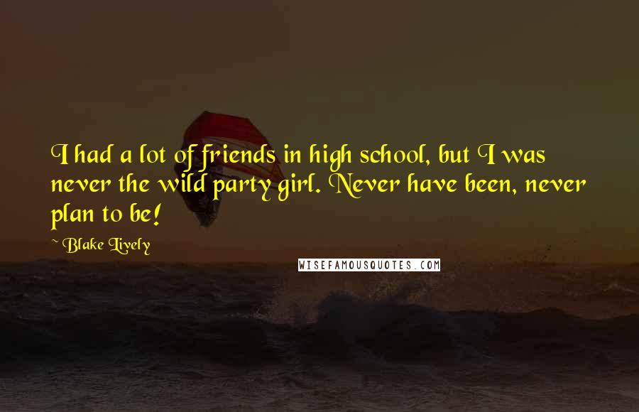 Blake Lively Quotes: I had a lot of friends in high school, but I was never the wild party girl. Never have been, never plan to be!