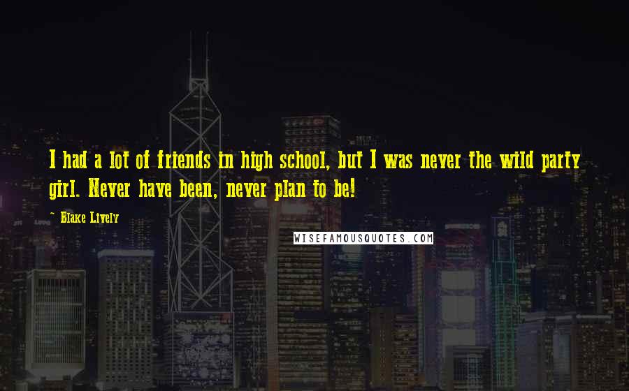 Blake Lively Quotes: I had a lot of friends in high school, but I was never the wild party girl. Never have been, never plan to be!