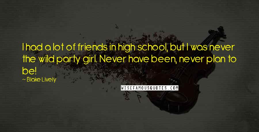 Blake Lively Quotes: I had a lot of friends in high school, but I was never the wild party girl. Never have been, never plan to be!