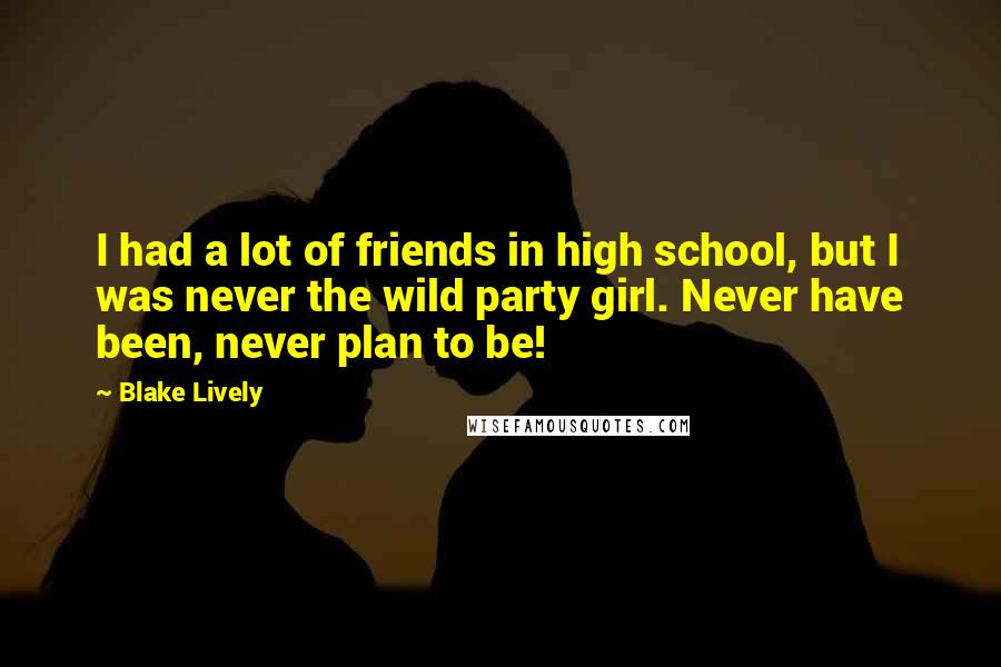 Blake Lively Quotes: I had a lot of friends in high school, but I was never the wild party girl. Never have been, never plan to be!