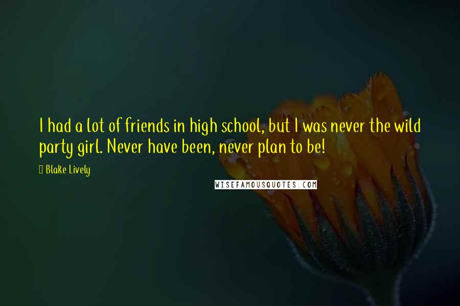 Blake Lively Quotes: I had a lot of friends in high school, but I was never the wild party girl. Never have been, never plan to be!