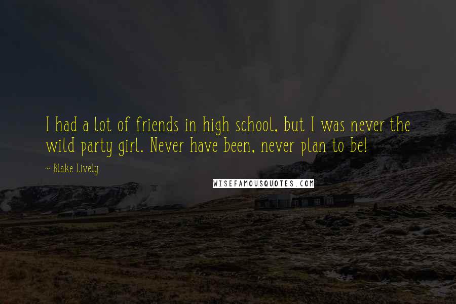 Blake Lively Quotes: I had a lot of friends in high school, but I was never the wild party girl. Never have been, never plan to be!