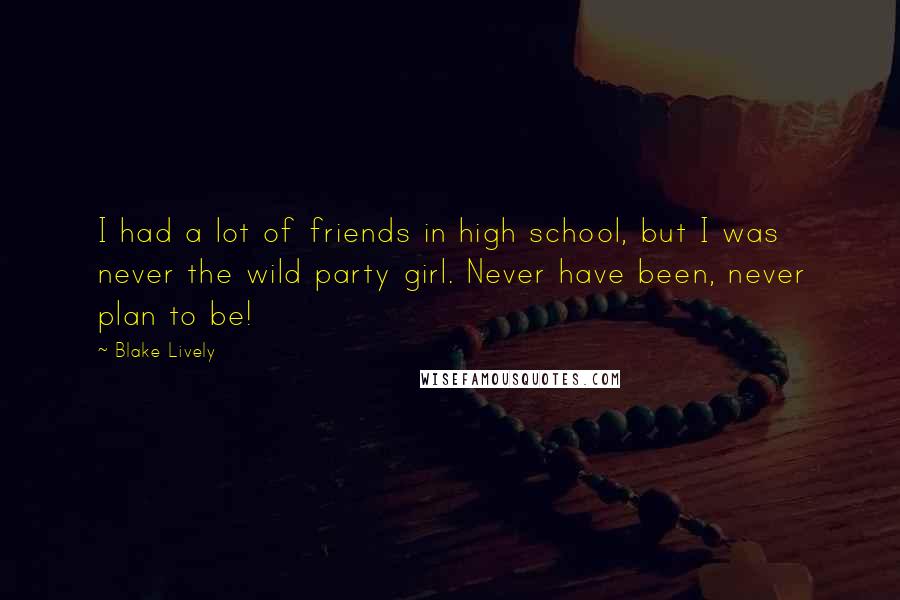 Blake Lively Quotes: I had a lot of friends in high school, but I was never the wild party girl. Never have been, never plan to be!