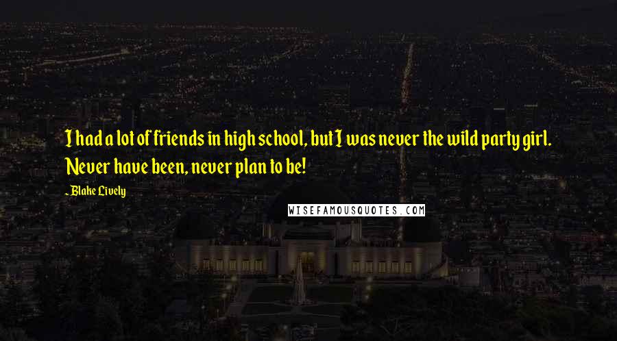 Blake Lively Quotes: I had a lot of friends in high school, but I was never the wild party girl. Never have been, never plan to be!