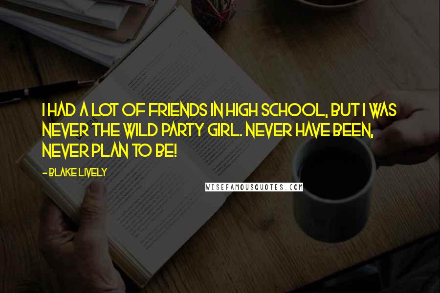 Blake Lively Quotes: I had a lot of friends in high school, but I was never the wild party girl. Never have been, never plan to be!