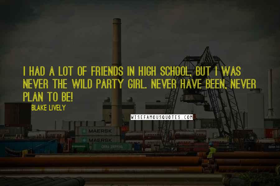 Blake Lively Quotes: I had a lot of friends in high school, but I was never the wild party girl. Never have been, never plan to be!