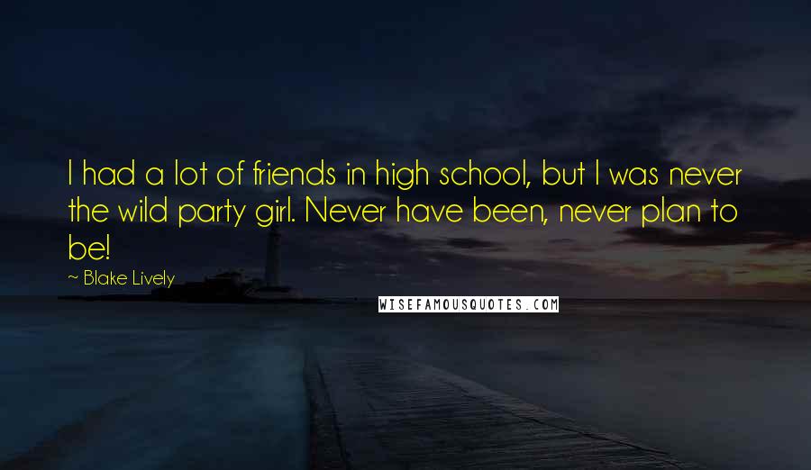 Blake Lively Quotes: I had a lot of friends in high school, but I was never the wild party girl. Never have been, never plan to be!