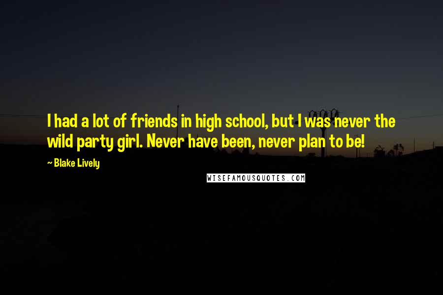 Blake Lively Quotes: I had a lot of friends in high school, but I was never the wild party girl. Never have been, never plan to be!