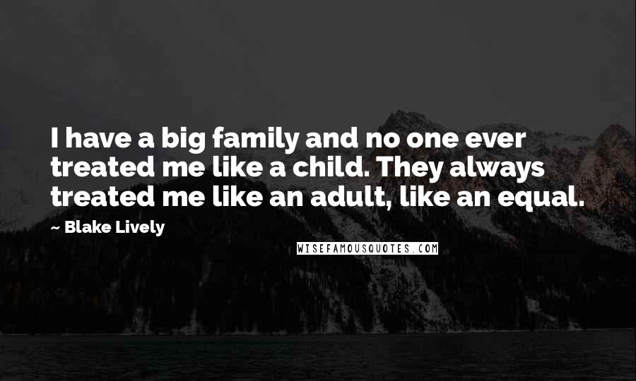 Blake Lively Quotes: I have a big family and no one ever treated me like a child. They always treated me like an adult, like an equal.