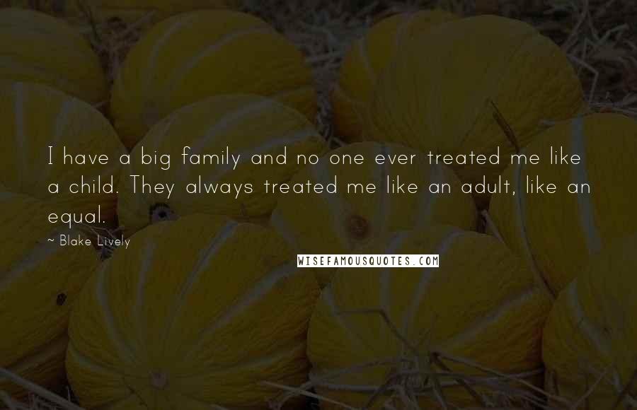 Blake Lively Quotes: I have a big family and no one ever treated me like a child. They always treated me like an adult, like an equal.