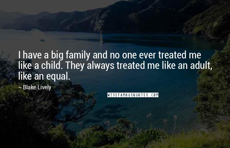 Blake Lively Quotes: I have a big family and no one ever treated me like a child. They always treated me like an adult, like an equal.