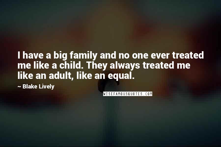 Blake Lively Quotes: I have a big family and no one ever treated me like a child. They always treated me like an adult, like an equal.