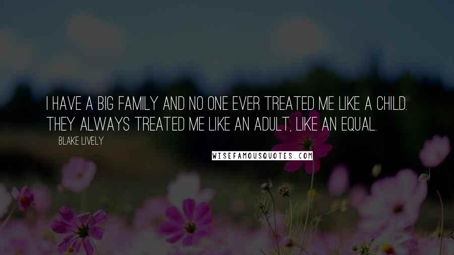 Blake Lively Quotes: I have a big family and no one ever treated me like a child. They always treated me like an adult, like an equal.