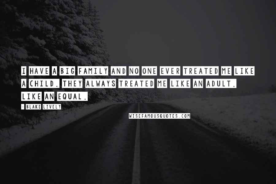 Blake Lively Quotes: I have a big family and no one ever treated me like a child. They always treated me like an adult, like an equal.