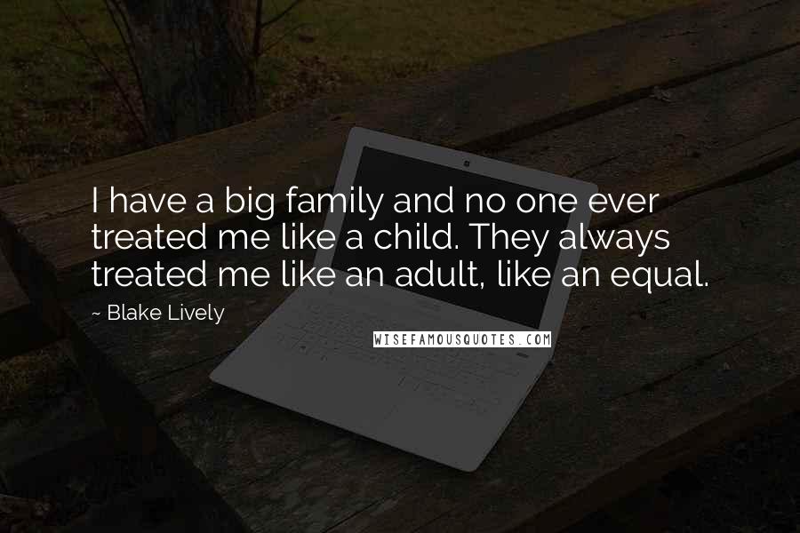 Blake Lively Quotes: I have a big family and no one ever treated me like a child. They always treated me like an adult, like an equal.