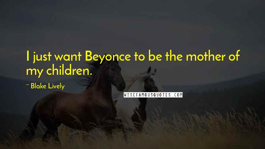 Blake Lively Quotes: I just want Beyonce to be the mother of my children.