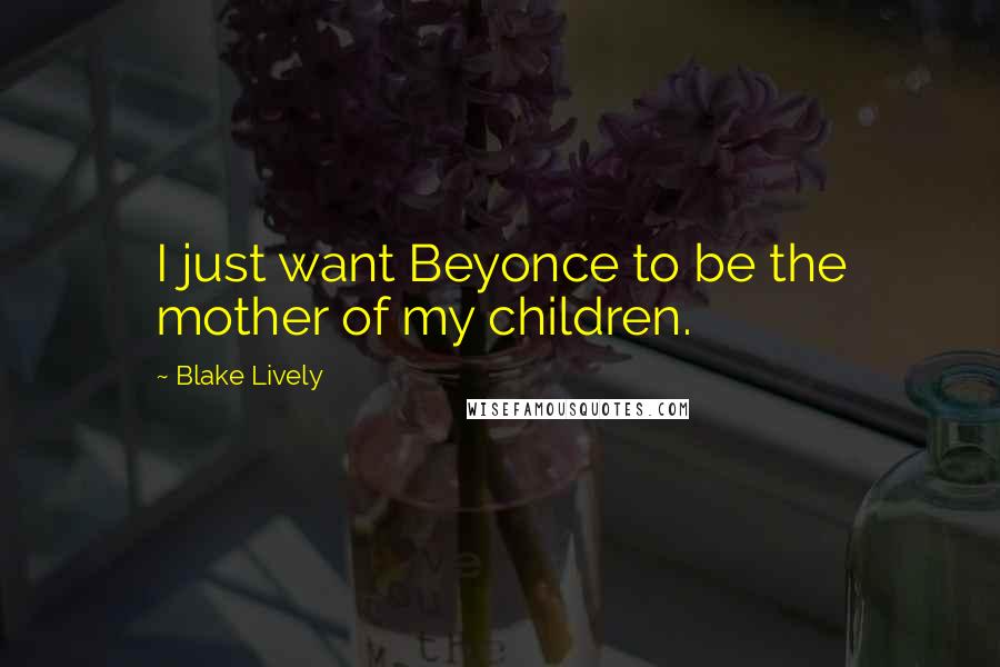 Blake Lively Quotes: I just want Beyonce to be the mother of my children.