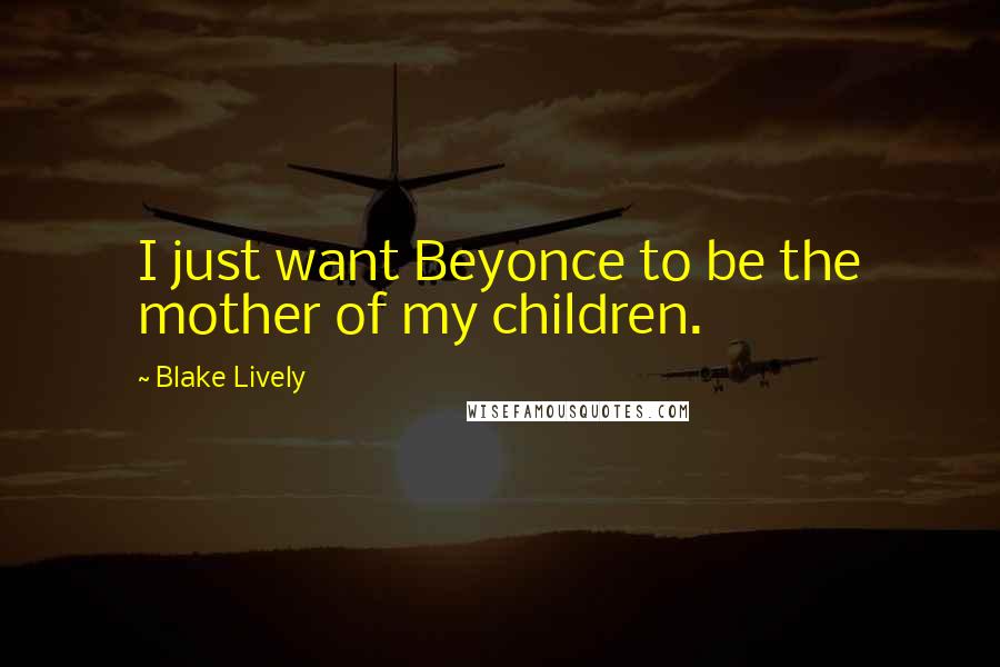 Blake Lively Quotes: I just want Beyonce to be the mother of my children.