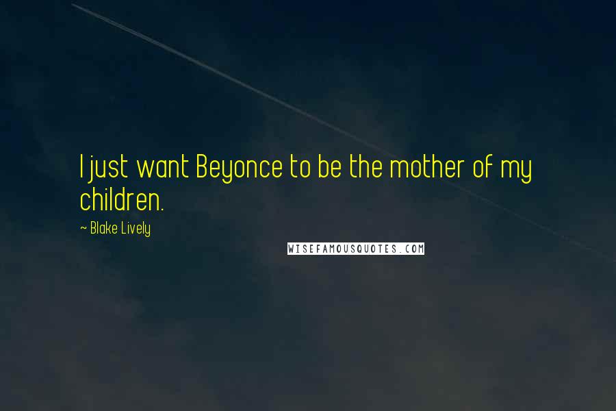 Blake Lively Quotes: I just want Beyonce to be the mother of my children.