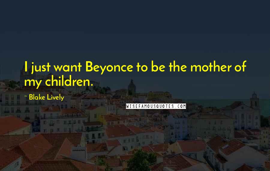 Blake Lively Quotes: I just want Beyonce to be the mother of my children.