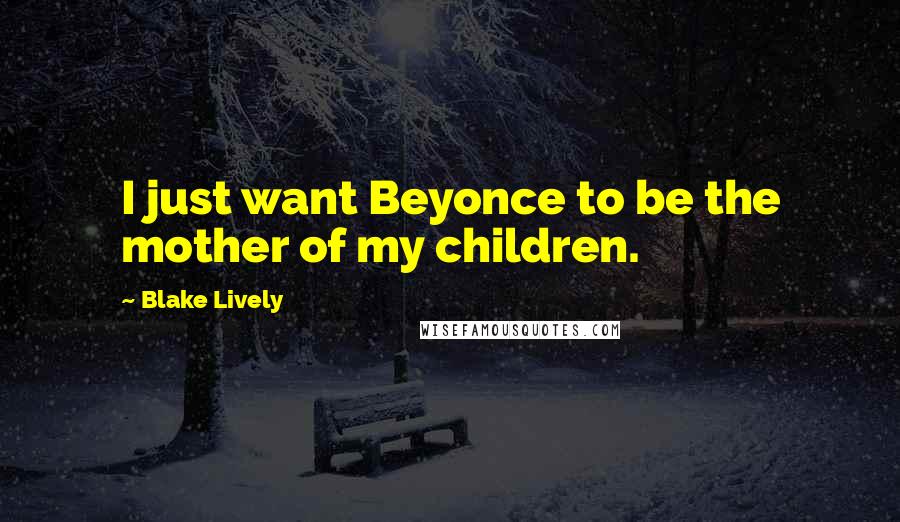 Blake Lively Quotes: I just want Beyonce to be the mother of my children.