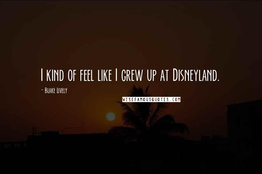 Blake Lively Quotes: I kind of feel like I grew up at Disneyland.