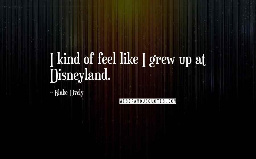 Blake Lively Quotes: I kind of feel like I grew up at Disneyland.