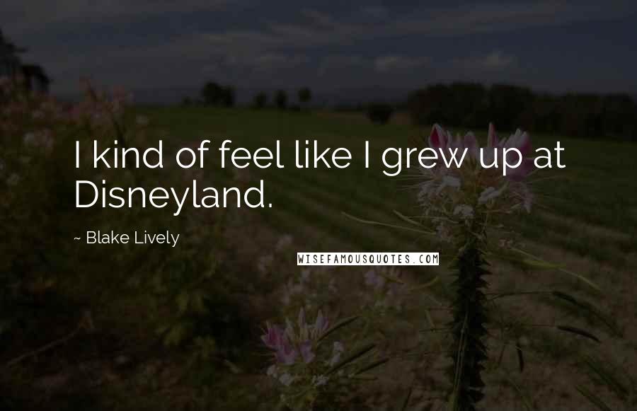 Blake Lively Quotes: I kind of feel like I grew up at Disneyland.