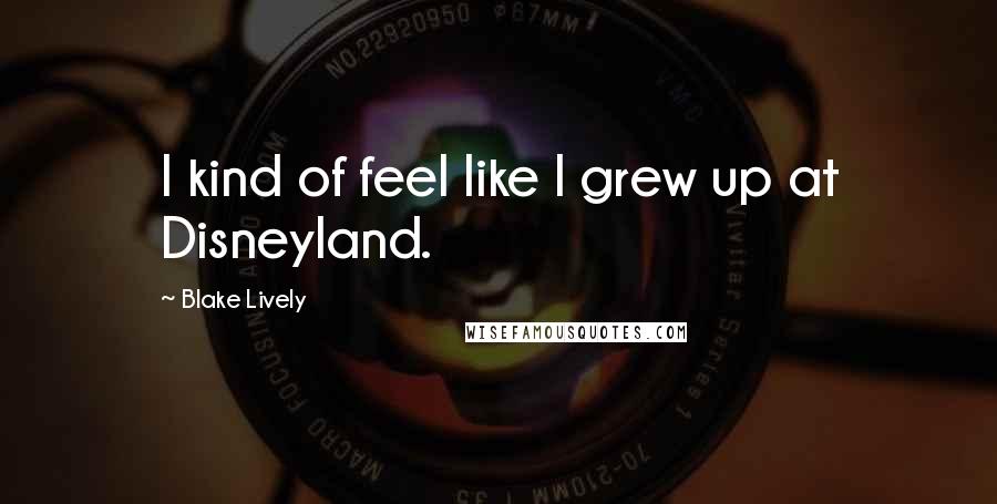 Blake Lively Quotes: I kind of feel like I grew up at Disneyland.