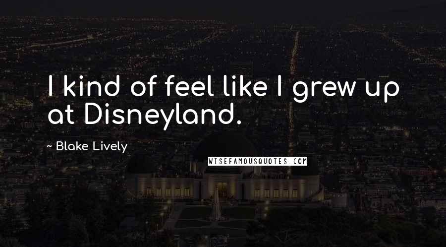 Blake Lively Quotes: I kind of feel like I grew up at Disneyland.