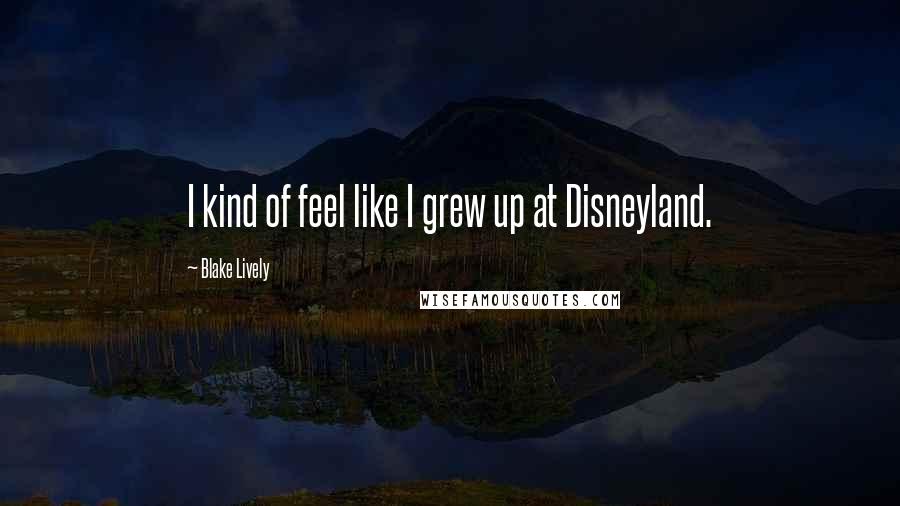 Blake Lively Quotes: I kind of feel like I grew up at Disneyland.